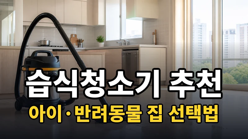 습식청소기 추천, 아이·반려동물 집 선택법